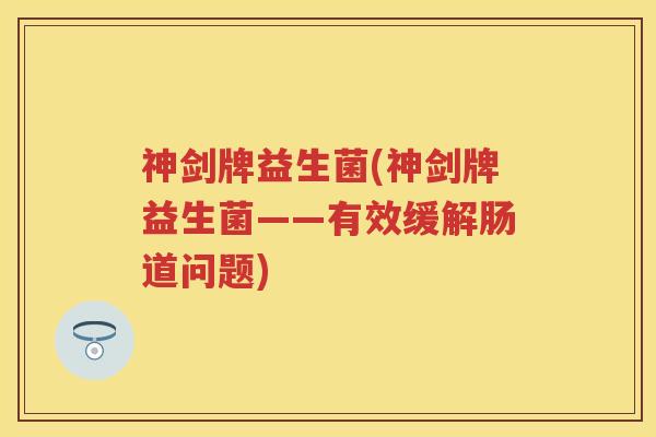 神剑牌益生菌(神剑牌益生菌——有效缓解肠道问题)