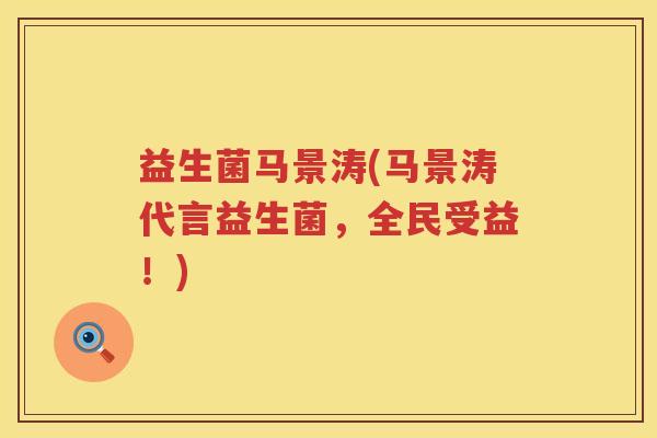 益生菌马景涛(马景涛代言益生菌,全民受益!) 益生菌马景涛(马景涛代言益生菌,全民受益!)