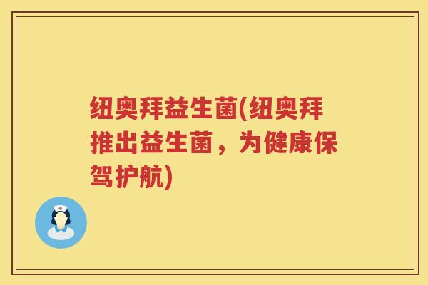 纽奥拜益生菌(纽奥拜推出益生菌,为健康保驾护航) 纽奥拜益生菌(纽奥拜推出益生菌,为健康保驾护航)