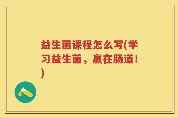 益生菌课程怎么写(学习益生菌,赢在肠道!) 益生菌课程怎么写(学习益生菌,赢在肠道!)