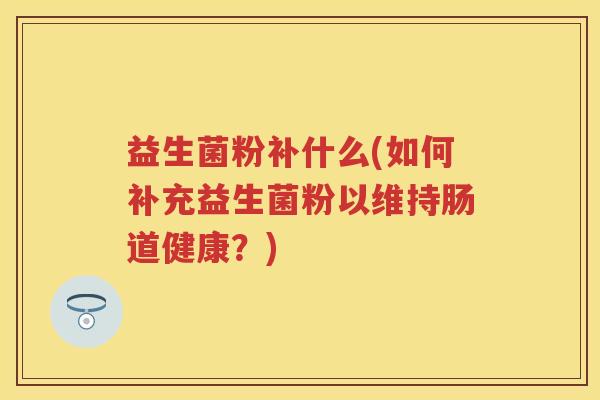 益生菌粉补什么(如何补充益生菌粉以维持肠道健康?) 益生菌粉补什么(如何补充益生菌粉以维持肠道健康?)