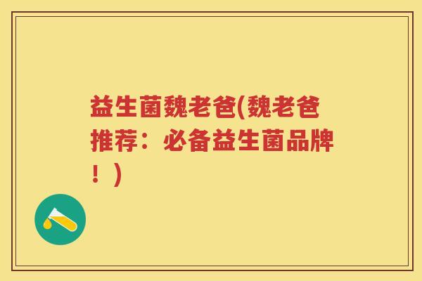 益生菌魏老爸(魏老爸推荐：必备益生菌品牌！)