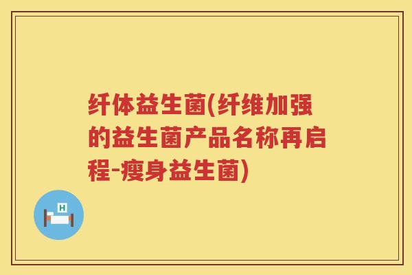 纤体益生菌(纤维加强的益生菌产品名称再启程-瘦身益生菌) 纤体益生菌(纤维加强的益生菌产品名称再启程-瘦身益生菌)