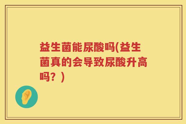 益生菌能尿酸吗(益生菌真的会导致尿酸升高吗?) 益生菌能尿酸吗(益生菌真的会导致尿酸升高吗?)