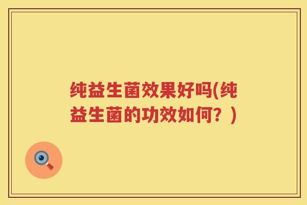纯益生菌效果好吗(纯益生菌的功效如何?) 纯益生菌效果好吗(纯益生菌的功效如何?)
