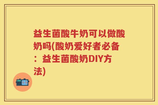益生菌酸牛奶可以做酸奶吗(酸奶爱好者必备：益生菌酸奶DIY方法)
