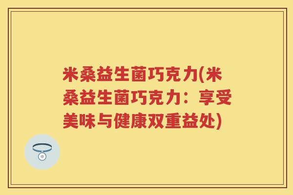 米桑益生菌巧克力(米桑益生菌巧克力:享受美味与健康双重益处) 米桑益生菌巧克力(米桑益生菌巧克力:享受美味与健康双重益处)