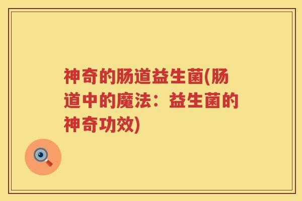 神奇的肠道益生菌(肠道中的魔法:益生菌的神奇功效) 神奇的肠道益生菌(肠道中的魔法:益生菌的神奇功效)