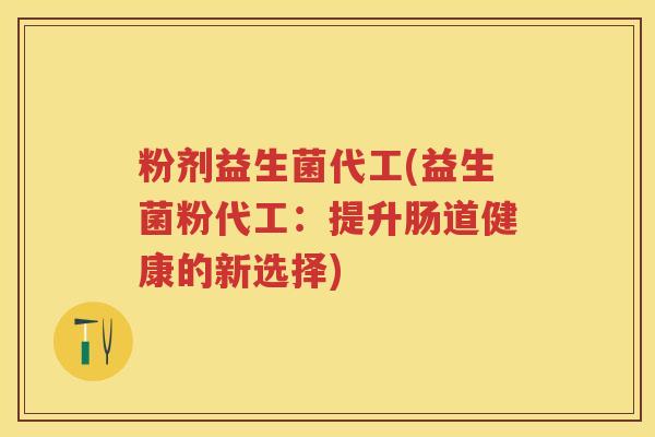 粉剂益生菌代工(益生菌粉代工：提升肠道健康的新选择)