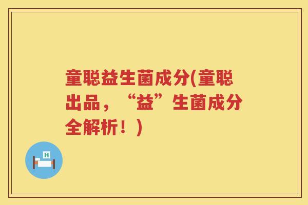 童聪益生菌成分(童聪出品,“益”生菌成分全解析!) 童聪益生菌成分(童聪出品,“益”生菌成分全解析!)