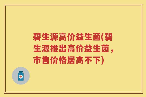碧生源高价益生菌(碧生源推出高价益生菌,市售价格居高不下) 碧生源高价益生菌(碧生源推出高价益生菌,市售价格居高不下)