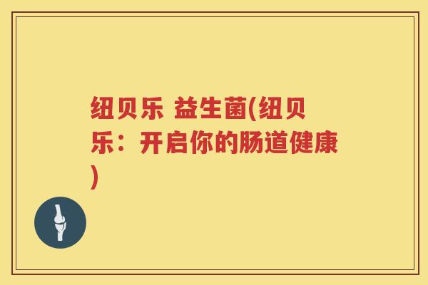 纽贝乐 益生菌(纽贝乐:开启你的肠道健康) 纽贝乐 益生菌(纽贝乐:开启你的肠道健康)