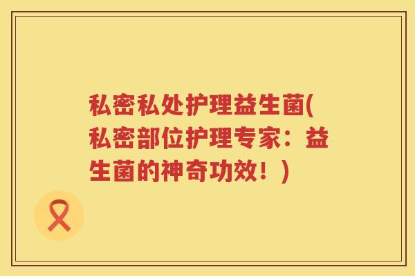私密私处护理益生菌(私密部位护理专家:益生菌的神奇功效!) 私密私处护理益生菌(私密部位护理专家:益生菌的神奇功效!)