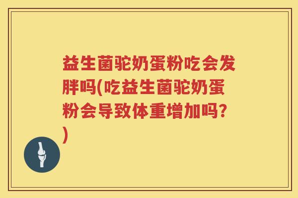 益生菌驼奶蛋粉吃会发胖吗(吃益生菌驼奶蛋粉会导致体重增加吗?) 益生菌驼奶蛋粉吃会发胖吗(吃益生菌驼奶蛋粉会导致体重增加吗?)