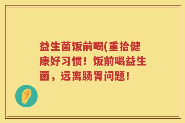 益生菌饭前喝(重拾健康好习惯!饭前喝益生菌,远离肠胃问题! 益生菌饭前喝(重拾健康好习惯!饭前喝益生菌,远离肠胃问题!