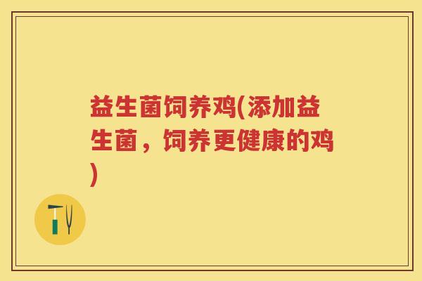 益生菌饲养鸡(添加益生菌，饲养更健康的鸡)