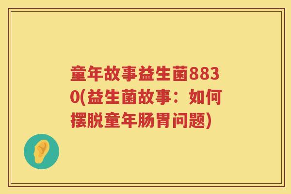 童年故事益生菌8830(益生菌故事:如何摆脱童年肠胃问题) 童年故事益生菌8830(益生菌故事:如何摆脱童年肠胃问题)