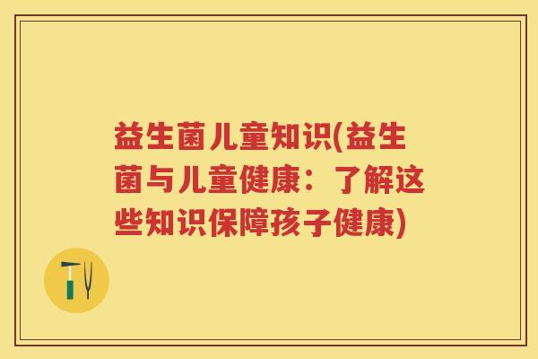 益生菌儿童知识(益生菌与儿童健康：了解这些知识保障孩子健康)