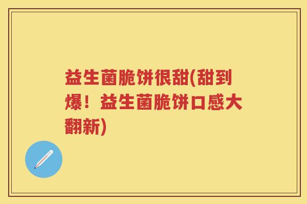 益生菌脆饼很甜(甜到爆！益生菌脆饼口感大翻新)