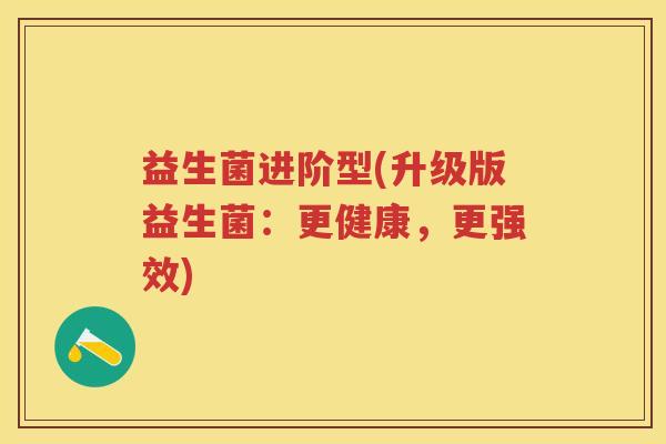 益生菌进阶型(升级版益生菌:更健康,更强效) 益生菌进阶型(升级版益生菌:更健康,更强效)