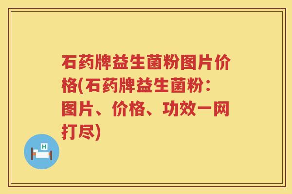 石药牌益生菌粉图片价格(石药牌益生菌粉:图片、价格、功效一网打尽) 石药牌益生菌粉图片价格(石药牌益生菌粉:图片、价格、功效一网打尽)