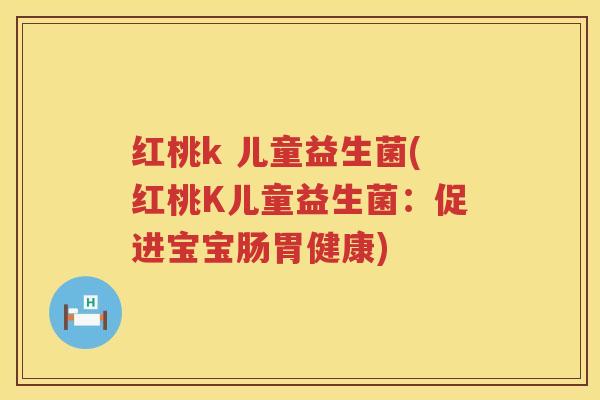 红桃k 儿童益生菌(红桃K儿童益生菌:促进宝宝肠胃健康) 红桃k 儿童益生菌(红桃K儿童益生菌:促进宝宝肠胃健康)