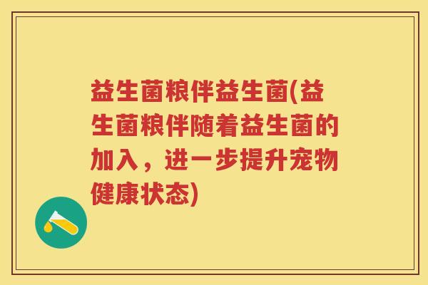 益生菌粮伴益生菌(益生菌粮伴随着益生菌的加入,进一步提升宠物健康状态) 益生菌粮伴益生菌(益生菌粮伴随着益生菌的加入,进一步提升宠物健康状态)