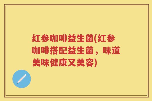 红参咖啡益生菌(红参咖啡搭配益生菌，味道美味健康又美容)