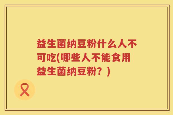 益生菌纳豆粉什么人不可吃(哪些人不能食用益生菌纳豆粉？)