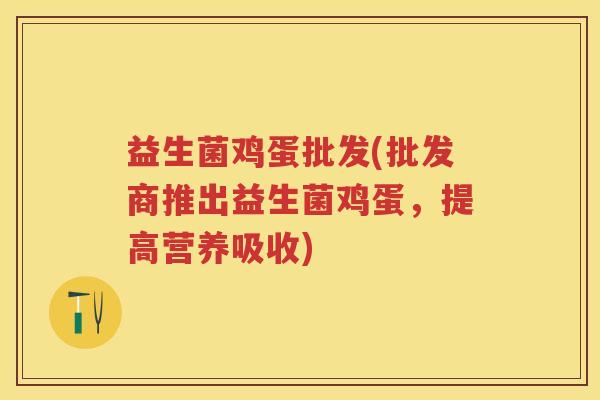益生菌鸡蛋批发(批发商推出益生菌鸡蛋，提高营养吸收)
