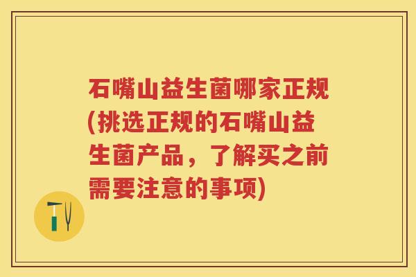 石嘴山益生菌哪家正规(挑选正规的石嘴山益生菌产品，了解买之前需要注意的事项)