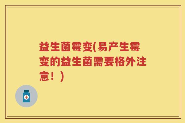 益生菌霉变(易产生霉变的益生菌需要格外注意!) 益生菌霉变(易产生霉变的益生菌需要格外注意!)