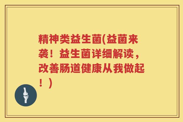 精神类益生菌(益菌来袭!益生菌详细解读,改善肠道健康从我做起!) 精神类益生菌(益菌来袭!益生菌详细解读,改善肠道健康从我做起!)
