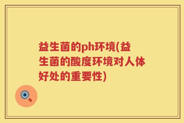 益生菌的ph环境(益生菌的酸度环境对人体好处的重要性) 益生菌的ph环境(益生菌的酸度环境对人体好处的重要性)