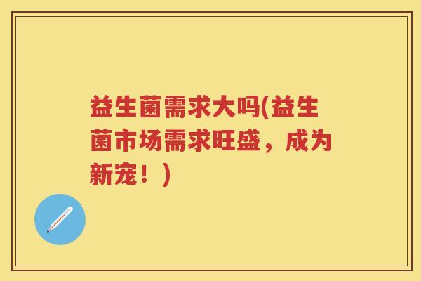 益生菌需求大吗(益生菌市场需求旺盛,成为新宠!) 益生菌需求大吗(益生菌市场需求旺盛,成为新宠!)
