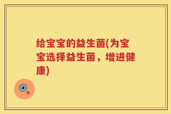 给宝宝的益生菌(为宝宝选择益生菌,增进健康) 给宝宝的益生菌(为宝宝选择益生菌,增进健康)