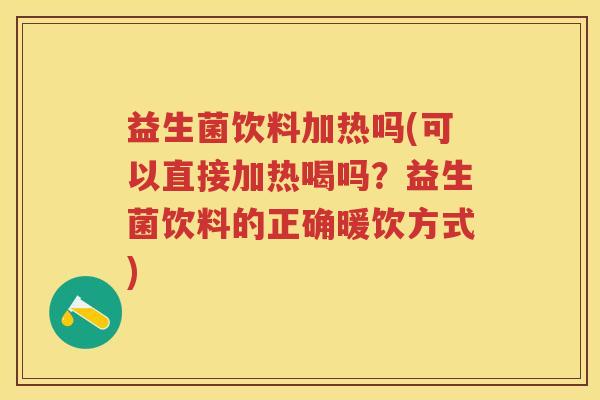 益生菌饮料加热吗(可以直接加热喝吗?益生菌饮料的正确暖饮方式) 益生菌饮料加热吗(可以直接加热喝吗?益生菌饮料的正确暖饮方式)