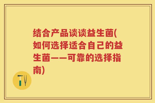 结合产品谈谈益生菌(如何选择适合自己的益生菌——可靠的选择指南) 结合产品谈谈益生菌(如何选择适合自己的益生菌——可靠的选择指南)
