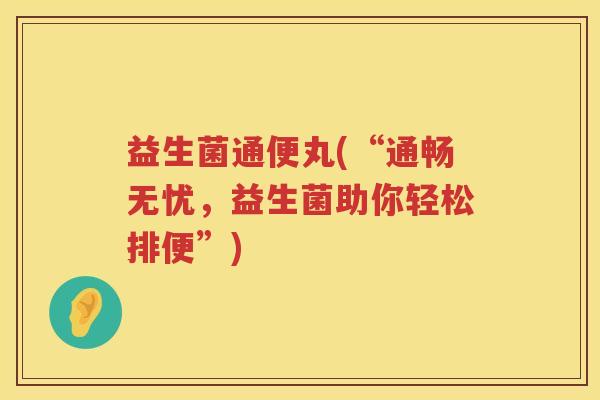 益生菌通便丸(“通畅无忧,益生菌助你轻松排便”) 益生菌通便丸(“通畅无忧,益生菌助你轻松排便”)