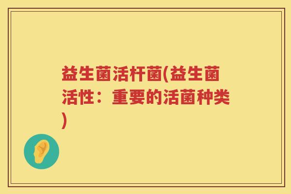 益生菌活杆菌(益生菌活性:重要的活菌种类) 益生菌活杆菌(益生菌活性:重要的活菌种类)