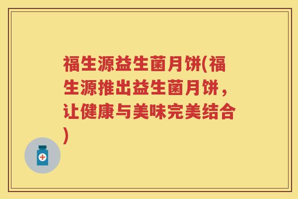 福生源益生菌月饼(福生源推出益生菌月饼,让健康与美味完美结合) 福生源益生菌月饼(福生源推出益生菌月饼,让健康与美味完美结合)