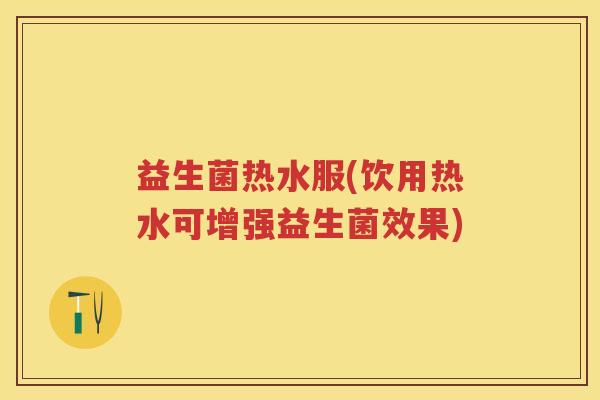 益生菌热水服(饮用热水可增强益生菌效果) 益生菌热水服(饮用热水可增强益生菌效果)
