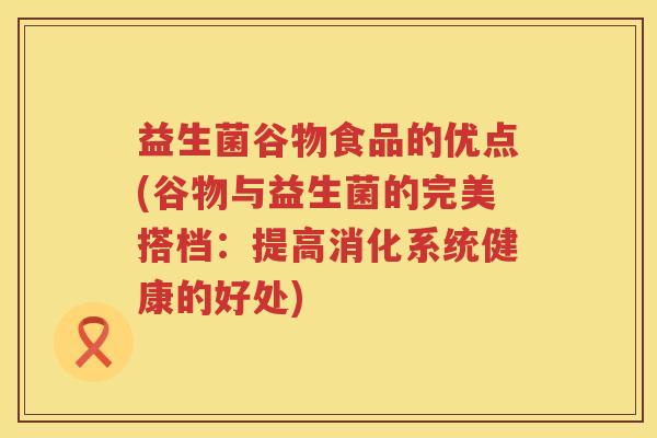 益生菌谷物食品的优点(谷物与益生菌的完美搭档:提高消化系统健康的好处) 益生菌谷物食品的优点(谷物与益生菌的完美搭档:提高消化系统健康的好处)