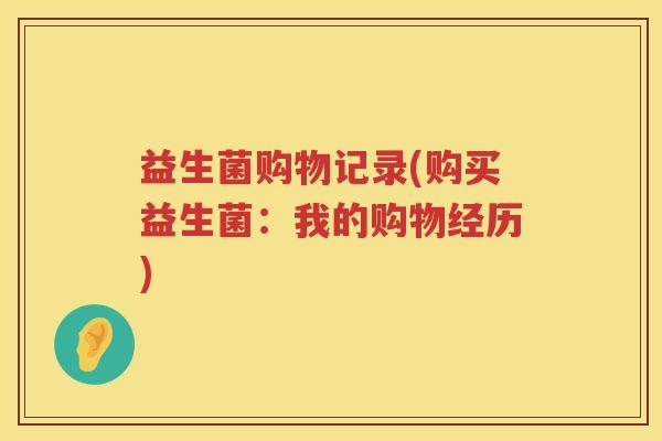益生菌购物记录(购买益生菌:我的购物经历) 益生菌购物记录(购买益生菌:我的购物经历)