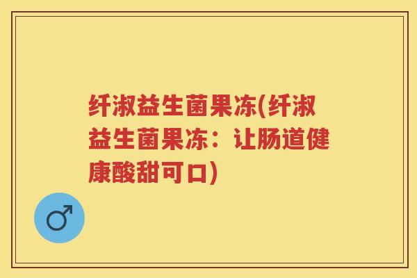 纤淑益生菌果冻(纤淑益生菌果冻：让肠道健康酸甜可口)