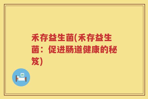 禾存益生菌(禾存益生菌:促进肠道健康的秘笈) 禾存益生菌(禾存益生菌:促进肠道健康的秘笈)