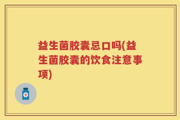 益生菌胶囊忌口吗(益生菌胶囊的饮食注意事项) 益生菌胶囊忌口吗(益生菌胶囊的饮食注意事项)