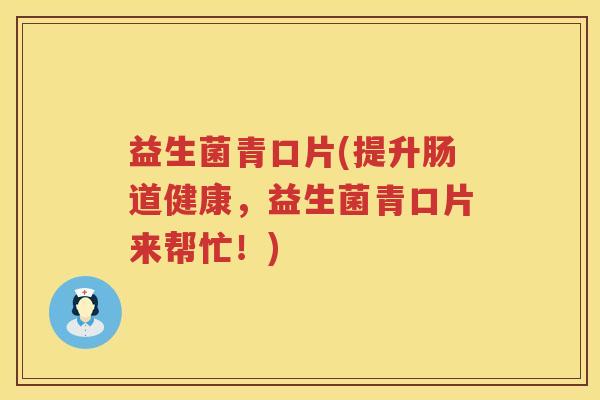 益生菌青口片(提升肠道健康,益生菌青口片来帮忙!) 益生菌青口片(提升肠道健康,益生菌青口片来帮忙!)