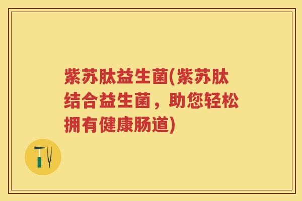 紫苏肽益生菌(紫苏肽结合益生菌,助您轻松拥有健康肠道) 紫苏肽益生菌(紫苏肽结合益生菌,助您轻松拥有健康肠道)
