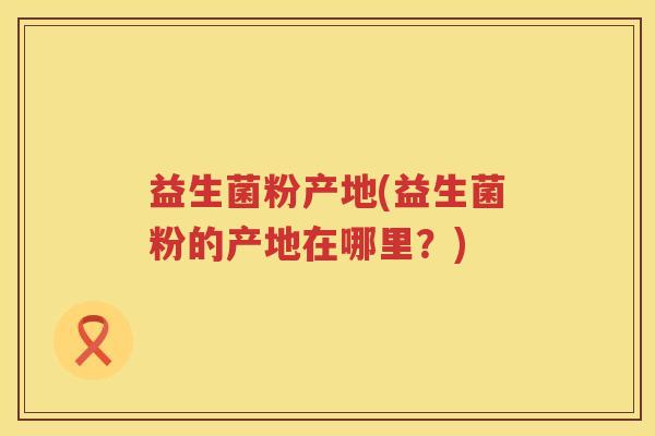 益生菌粉产地(益生菌粉的产地在哪里?) 益生菌粉产地(益生菌粉的产地在哪里?)